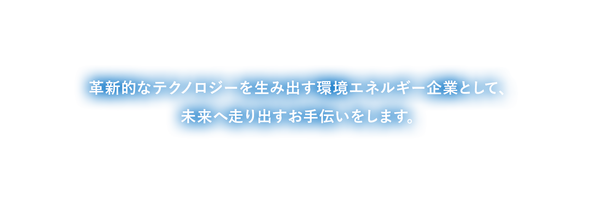 革新的なテクノロジーを生み出す環境エネルギー企業として、未来へ走り出すお手伝いをします。